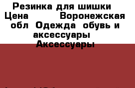 Резинка для шишки › Цена ­ 350 - Воронежская обл. Одежда, обувь и аксессуары » Аксессуары   